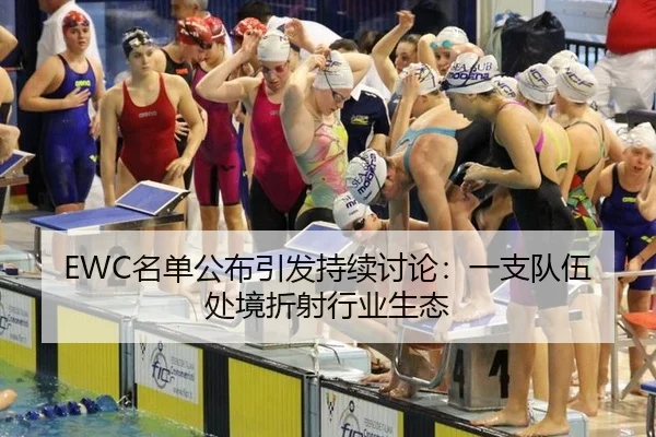 EWC名单公布引发持续讨论：一支队伍处境折射行业生态