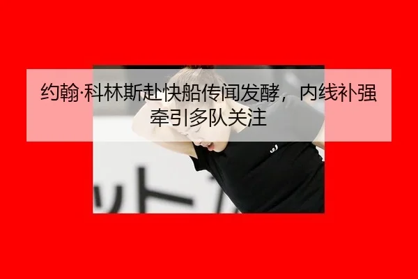 约翰·科林斯赴快船传闻发酵，内线补强牵引多队关注